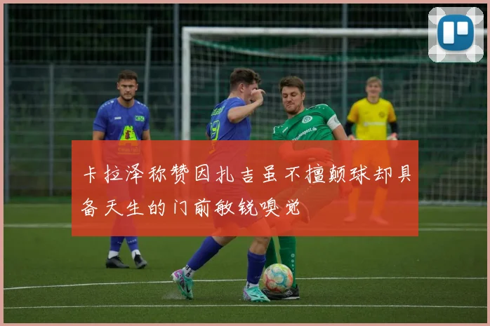 卡拉泽称赞因扎吉虽不擅颠球却具备天生的门前敏锐嗅觉
