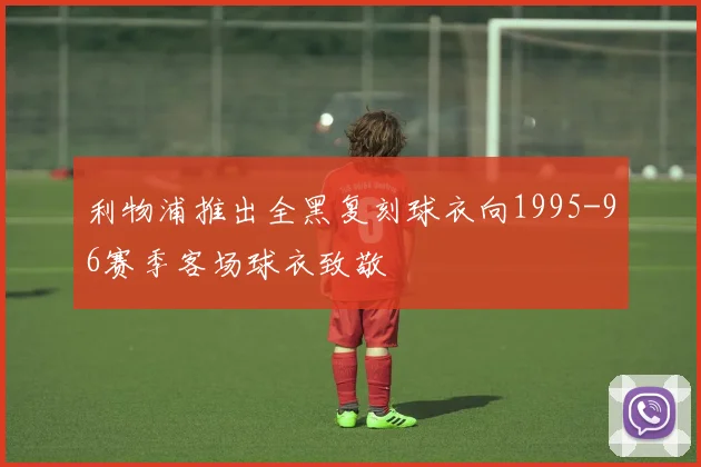 利物浦推出全黑复刻球衣向1995-96赛季客场球衣致敬
