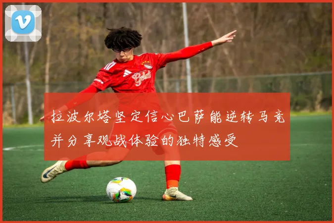 拉波尔塔坚定信心巴萨能逆转马竞并分享观战体验的独特感受