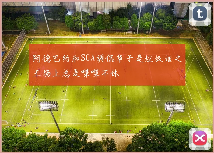 阿德巴约和SGA调侃华子是垃圾话之王场上总是喋喋不休