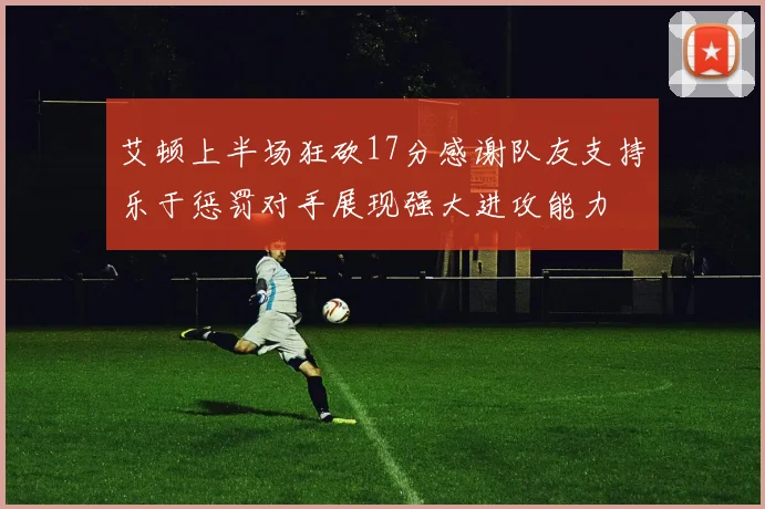 艾顿上半场狂砍17分感谢队友支持乐于惩罚对手展现强大进攻能力
