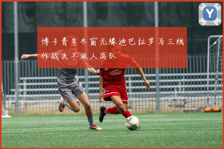 博卡青年冬窗无缘迪巴拉罗马三线作战决不放人离队
