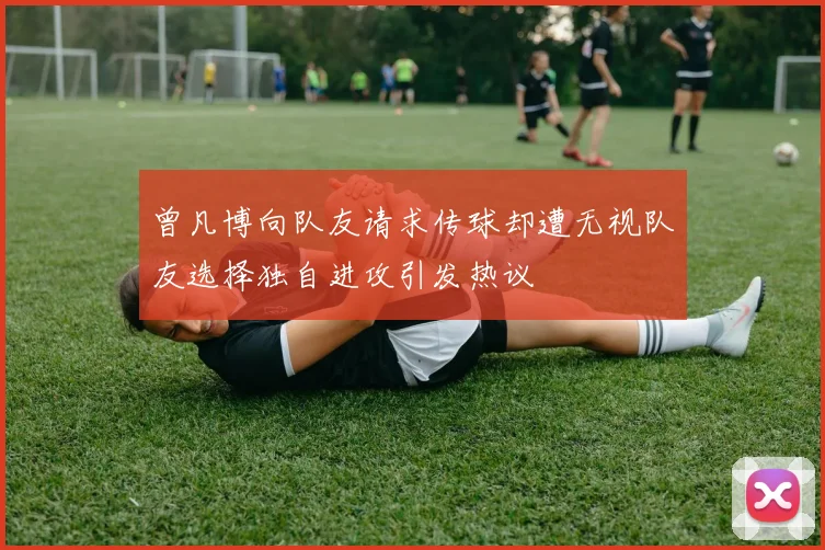 曾凡博向队友请求传球却遭无视队友选择独自进攻引发热议
