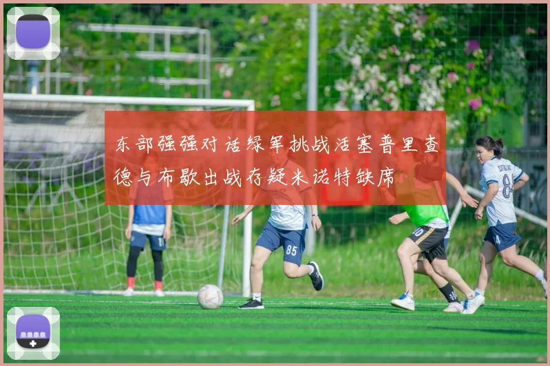东部强强对话绿军挑战活塞普里查德与布歇出战存疑米诺特缺席