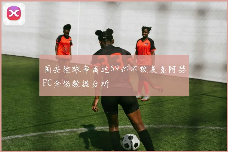 国安控球率高达69却不敌麦克阿瑟FC全场数据分析