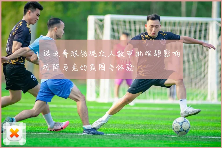 诺坎普球场观众人数审批难题影响对阵马竞的氛围与体验
