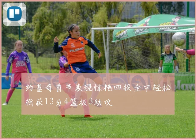 约基奇首节表现惊艳四投全中轻松斩获13分4篮板3助攻