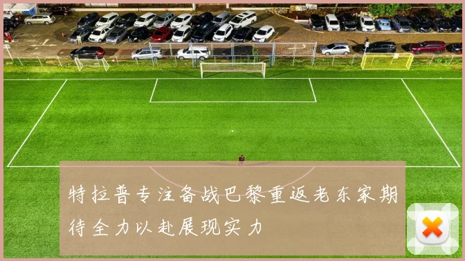 特拉普专注备战巴黎重返老东家期待全力以赴展现实力