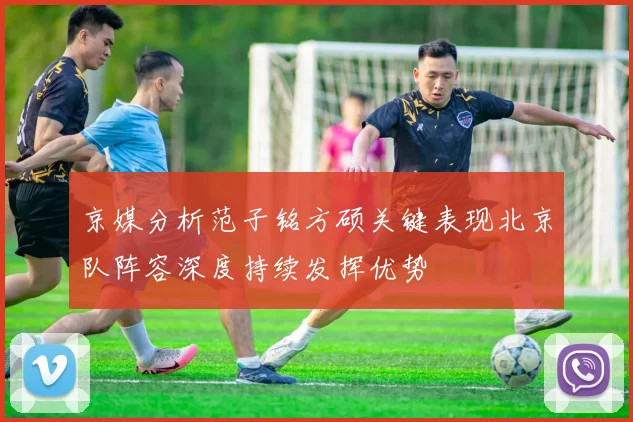 京媒分析范子铭方硕关键表现北京队阵容深度持续发挥优势