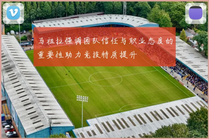 马祖拉强调团队信任与职业态度的重要性助力竞技特质提升