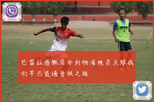 巴雷拉感慨若非利物浦绝杀点球我们早已直通晋级之路