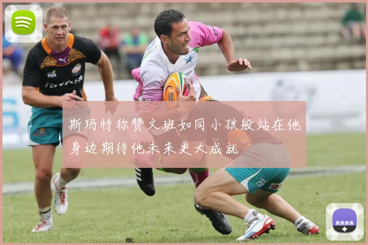 斯玛特称赞文班如同小孩般站在他身边期待他未来更大成就