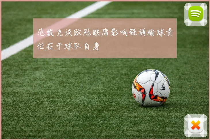 范戴克谈欧冠缺席影响强调输球责任在于球队自身