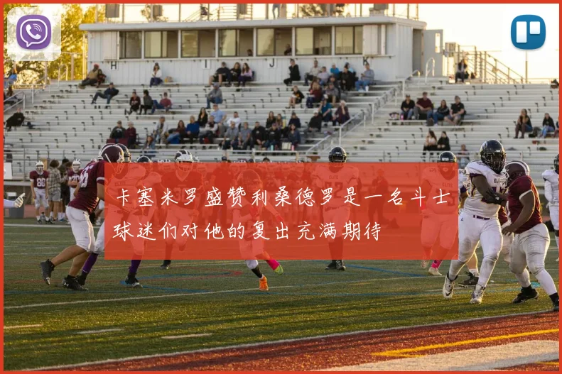 卡塞米罗盛赞利桑德罗是一名斗士球迷们对他的复出充满期待