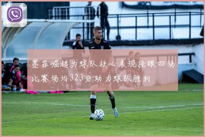 墨菲崛起为球队核心表现抢眼四场比赛场均323分助力球队胜利