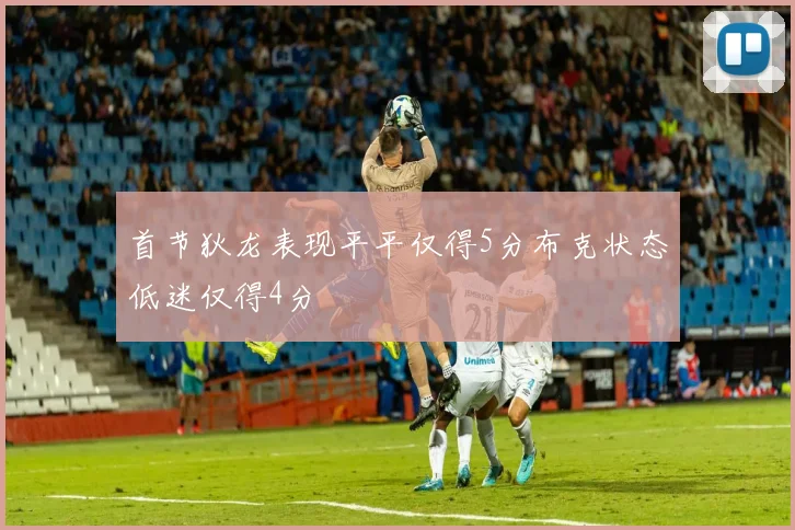 首节狄龙表现平平仅得5分布克状态低迷仅得4分