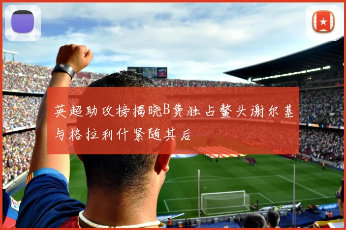 英超助攻榜揭晓B费独占鳌头谢尔基与格拉利什紧随其后