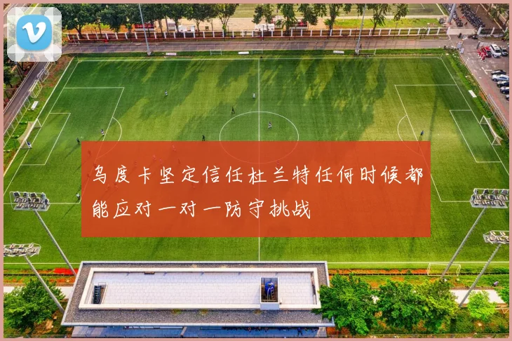 乌度卡坚定信任杜兰特任何时候都能应对一对一防守挑战