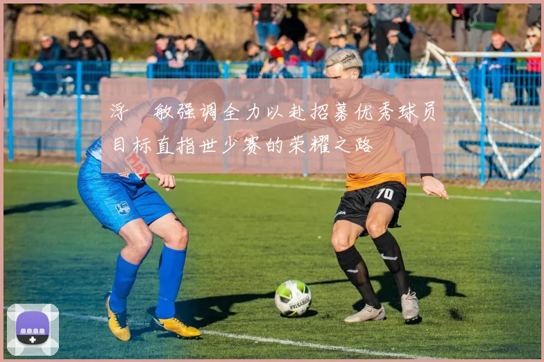 浮嶋敏强调全力以赴招募优秀球员目标直指世少赛的荣耀之路