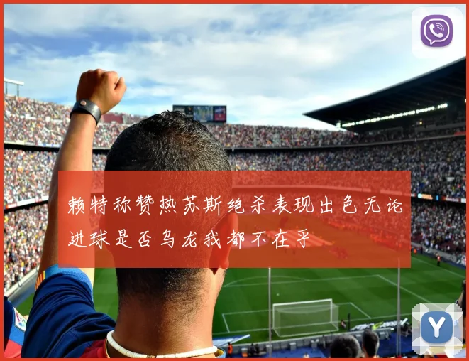 赖特称赞热苏斯绝杀表现出色无论进球是否乌龙我都不在乎