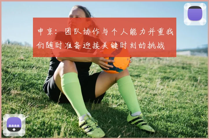 申京：团队协作与个人能力并重我们随时准备迎接关键时刻的挑战