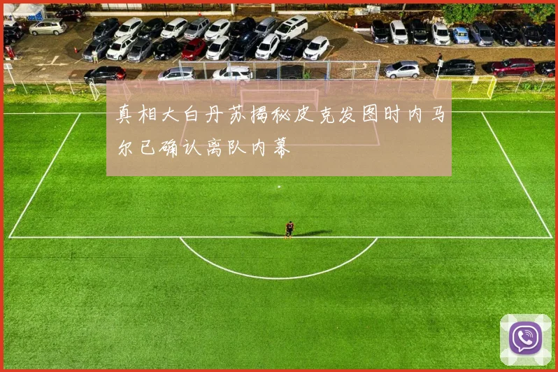 真相大白丹苏揭秘皮克发图时内马尔已确认离队内幕