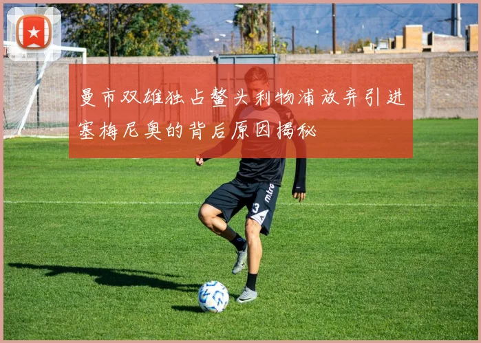 曼市双雄独占鳌头利物浦放弃引进塞梅尼奥的背后原因揭秘