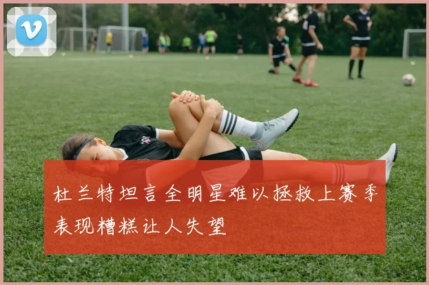杜兰特坦言全明星难以拯救上赛季表现糟糕让人失望