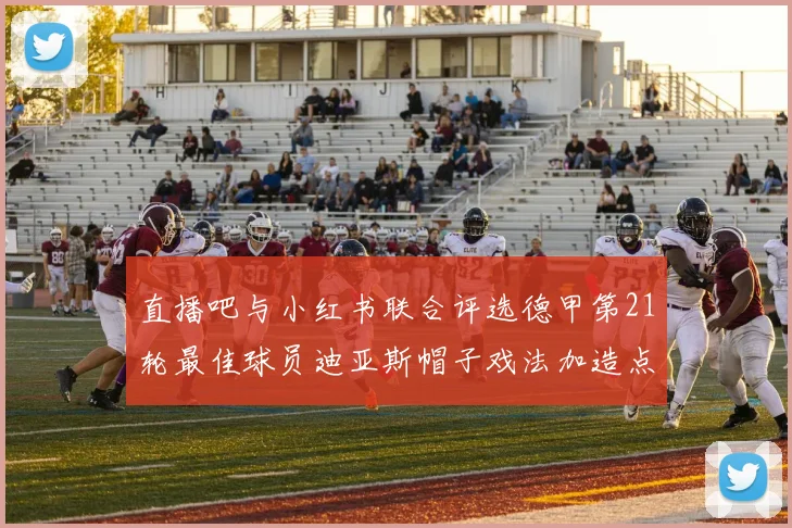 直播吧与小红书联合评选德甲第21轮最佳球员迪亚斯帽子戏法加造点独造五球