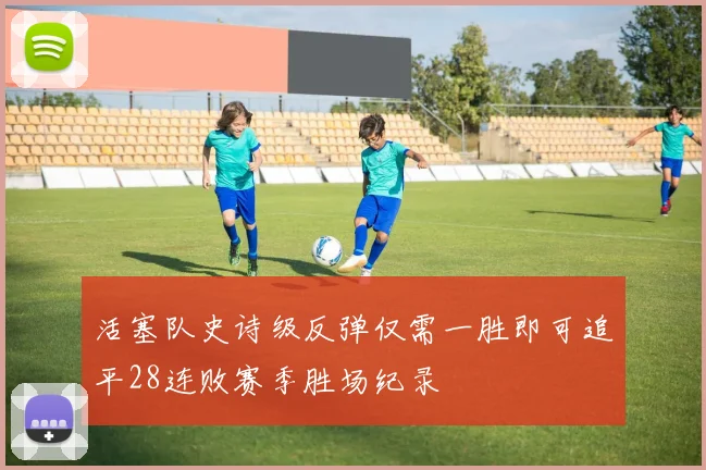 活塞队史诗级反弹仅需一胜即可追平28连败赛季胜场纪录