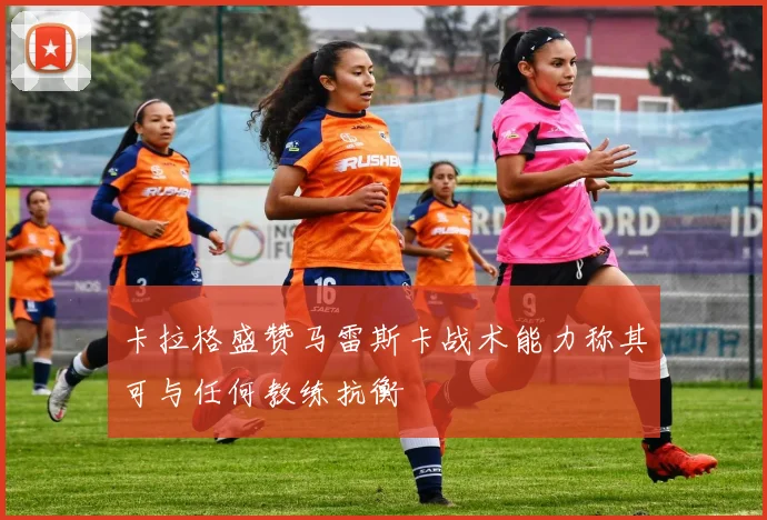 卡拉格盛赞马雷斯卡战术能力称其可与任何教练抗衡