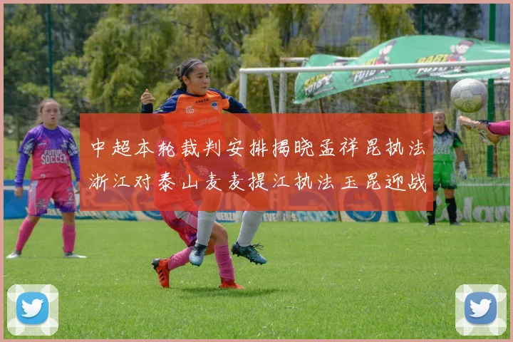 中超本轮裁判安排揭晓孟祥昆执法浙江对泰山麦麦提江执法玉昆迎战津门虎