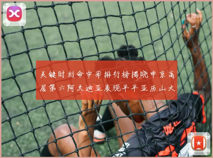 关键时刻命中率排行榜揭晓申京高居第六阿夫迪亚表现平平亚历山大与康宁汉姆紧随其后