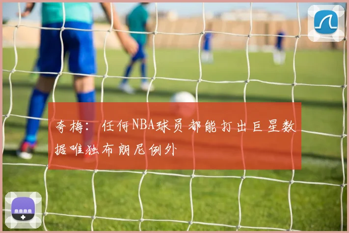 夸梅：任何NBA球员都能打出巨星数据唯独布朗尼例外