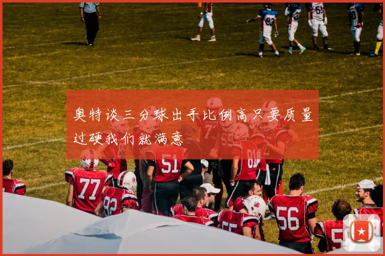 奥特谈三分球出手比例高只要质量过硬我们就满意