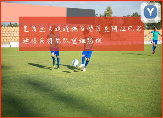 皇马全力追逐施洛特贝克阿拉巴吕迪格或将离队重组防线