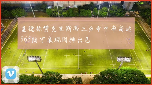 基德称赞克里斯蒂三分命中率高达565防守表现同样出色