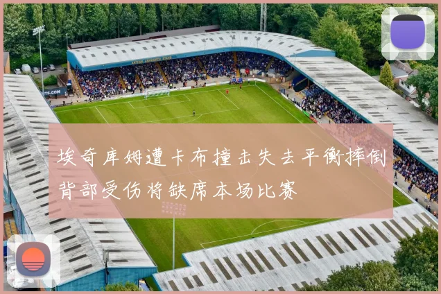 埃奇库姆遭卡布撞击失去平衡摔倒背部受伤将缺席本场比赛
