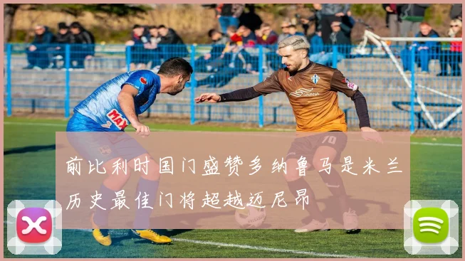 前比利时国门盛赞多纳鲁马是米兰历史最佳门将超越迈尼昂