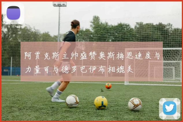 阿贾克斯主帅盛赞奥斯梅恩速度与力量可与德罗巴伊布相媲美