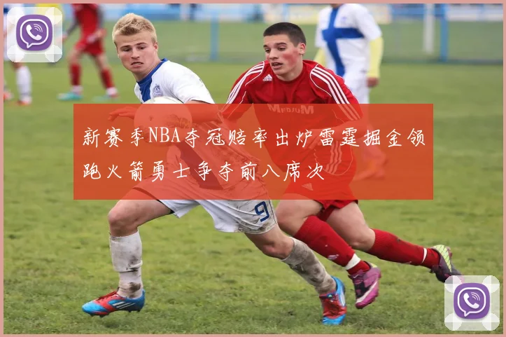 新赛季NBA夺冠赔率出炉雷霆掘金领跑火箭勇士争夺前八席次