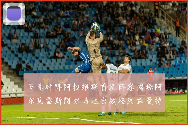 马竞对阵阿拉维斯首发阵容揭晓阿尔瓦雷斯阿尔马达出战格列兹曼待命