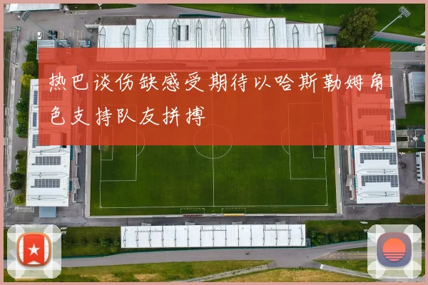 热巴谈伤缺感受期待以哈斯勒姆角色支持队友拼搏