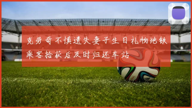 克劳奇不慎遗失妻子生日礼物地铁乘客拾获后及时归还车站