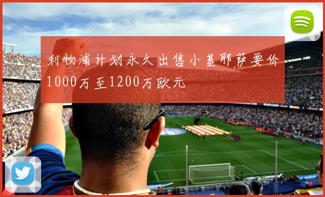 利物浦计划永久出售小基耶萨要价1000万至1200万欧元