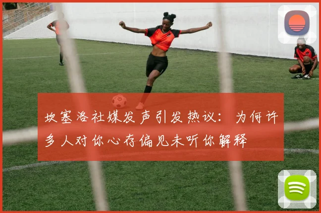坎塞洛社媒发声引发热议：为何许多人对你心存偏见未听你解释