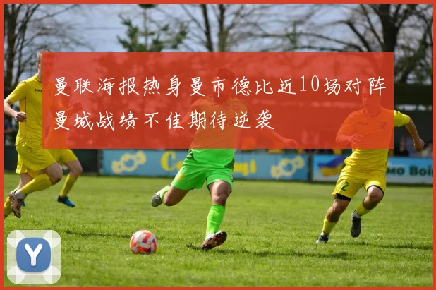 曼联海报热身曼市德比近10场对阵曼城战绩不佳期待逆袭