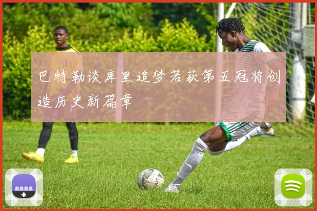 巴特勒谈库里追梦若获第五冠将创造历史新篇章