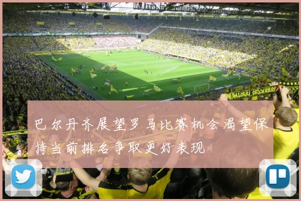 巴尔丹齐展望罗马比赛机会渴望保持当前排名争取更好表现