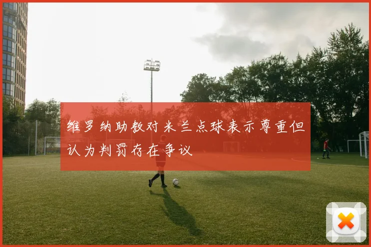 维罗纳助教对米兰点球表示尊重但认为判罚存在争议